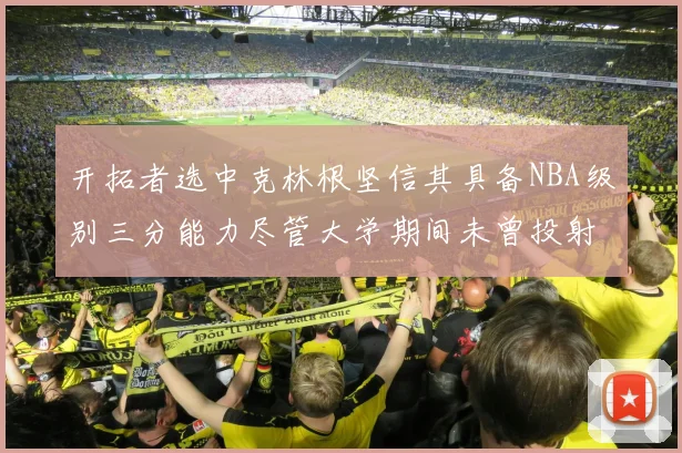 开拓者选中克林根坚信其具备NBA级别三分能力尽管大学期间未曾投射