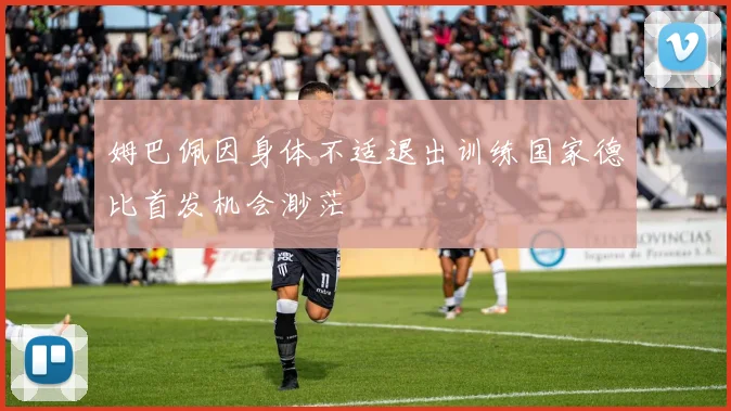 姆巴佩因身体不适退出训练国家德比首发机会渺茫