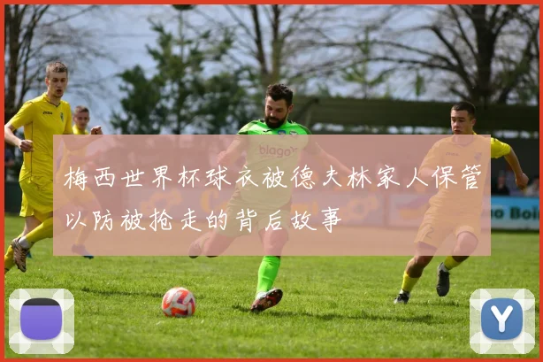 梅西世界杯球衣被德夫林家人保管以防被抢走的背后故事
