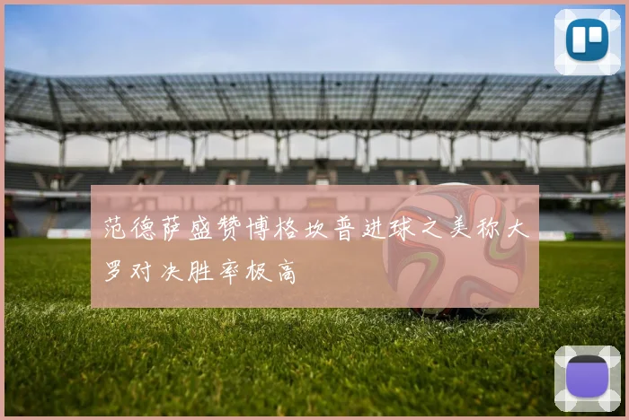 范德萨盛赞博格坎普进球之美称大罗对决胜率极高