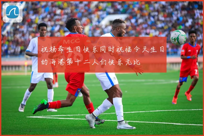 祝杨希生日快乐同时祝福今天生日的海港第十二人们快乐无比