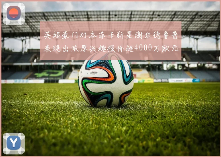 英超豪门对本菲卡新星谢尔德鲁普表现出浓厚兴趣报价超4000万欧元可行