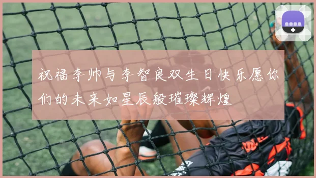 祝福李帅与李智良双生日快乐愿你们的未来如星辰般璀璨辉煌