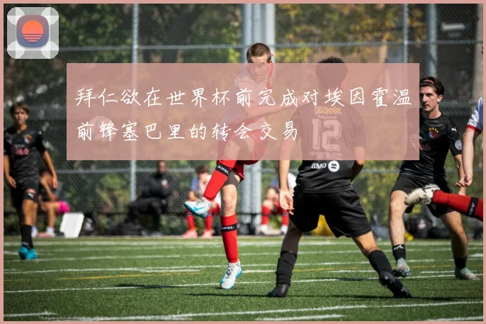 拜仁欲在世界杯前完成对埃因霍温前锋塞巴里的转会交易