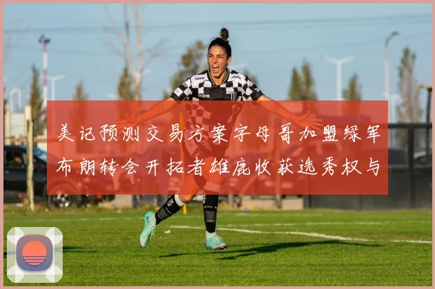 美记预测交易方案字母哥加盟绿军布朗转会开拓者雄鹿收获选秀权与年轻球员