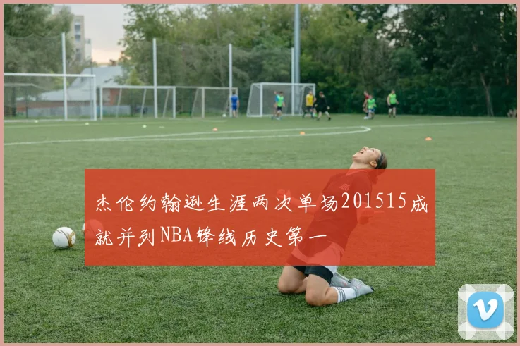 杰伦约翰逊生涯两次单场201515成就并列NBA锋线历史第一
