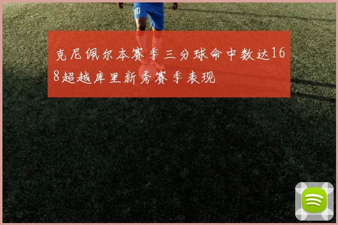 克尼佩尔本赛季三分球命中数达168超越库里新秀赛季表现