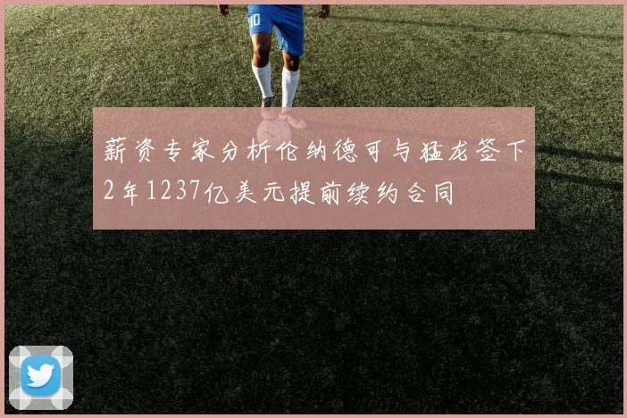 薪资专家分析伦纳德可与猛龙签下2年1237亿美元提前续约合同