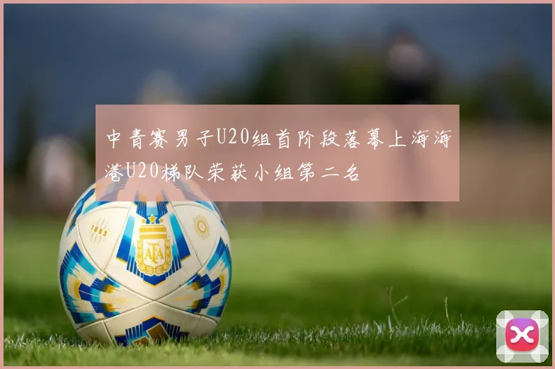 中青赛男子U20组首阶段落幕上海海港U20梯队荣获小组第二名