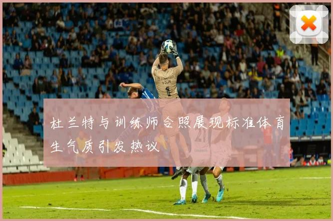 杜兰特与训练师合照展现标准体育生气质引发热议