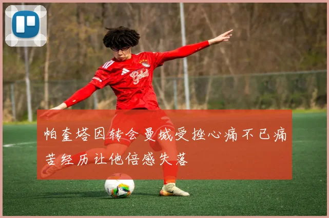 帕奎塔因转会曼城受挫心痛不已痛苦经历让他倍感失落