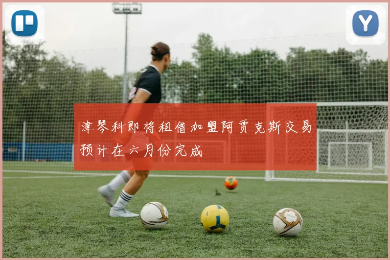 津琴科即将租借加盟阿贾克斯交易预计在六月份完成