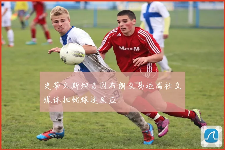 史蒂文斯坦言因布朗交易远离社交媒体担忧球迷反应