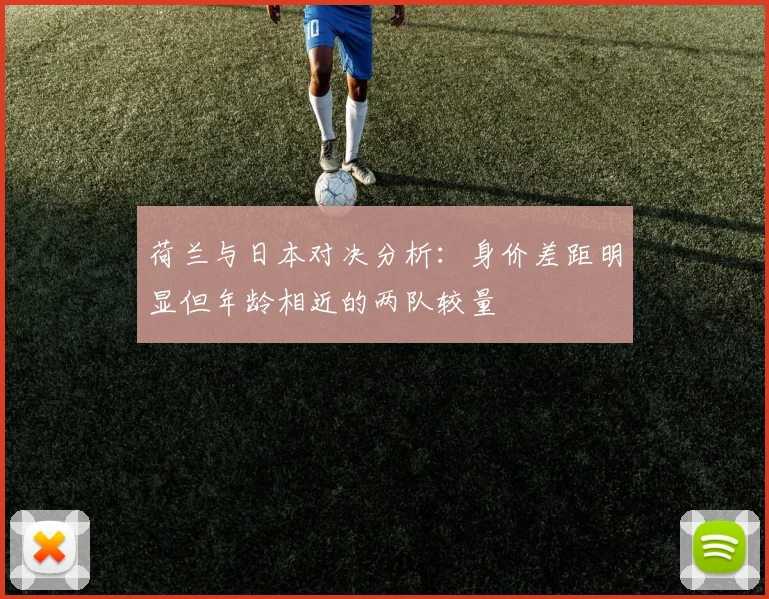 荷兰与日本对决分析：身价差距明显但年龄相近的两队较量