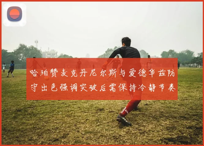 哈珀赞麦克丹尼尔斯与爱德华兹防守出色强调突破后需保持冷静节奏