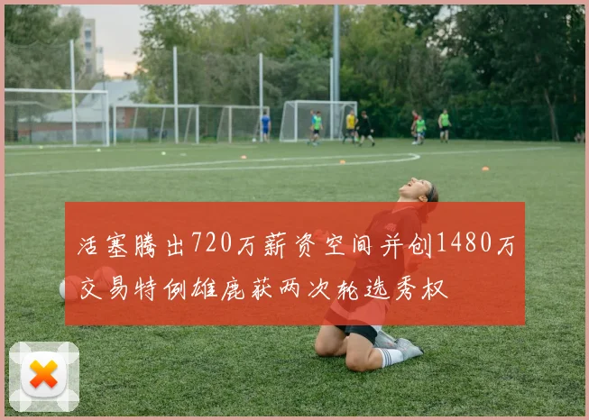 活塞腾出720万薪资空间并创1480万交易特例雄鹿获两次轮选秀权