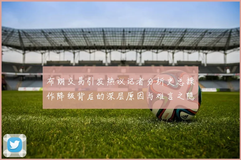 布朗交易引发热议记者分析史总操作降级背后的深层原因与难言之隐