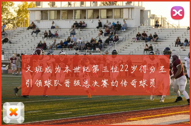 文班成为本世纪第三位22岁得分王引领球队晋级总决赛的传奇球员