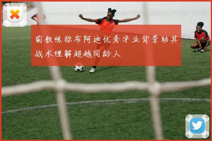 前教练称布阿迪优秀学业背景助其战术理解超越同龄人