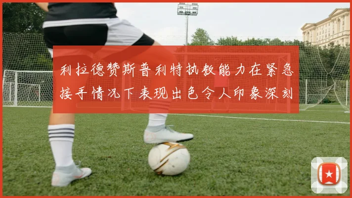 利拉德赞斯普利特执教能力在紧急接手情况下表现出色令人印象深刻