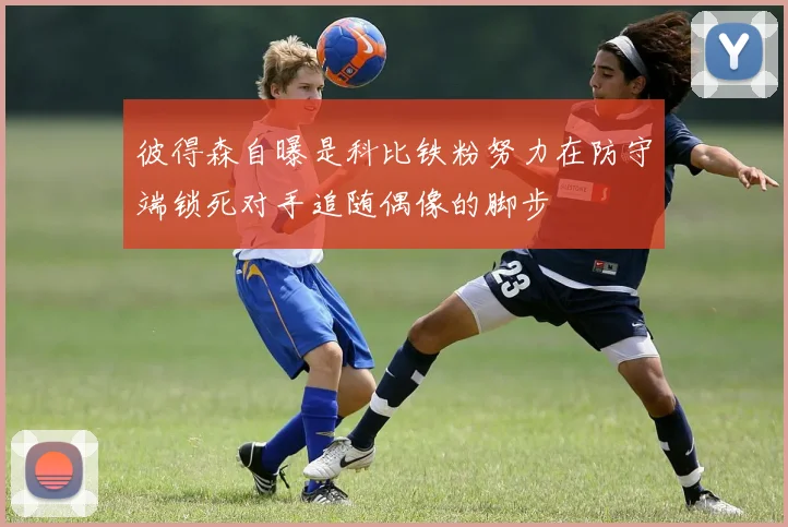 彼得森自曝是科比铁粉努力在防守端锁死对手追随偶像的脚步