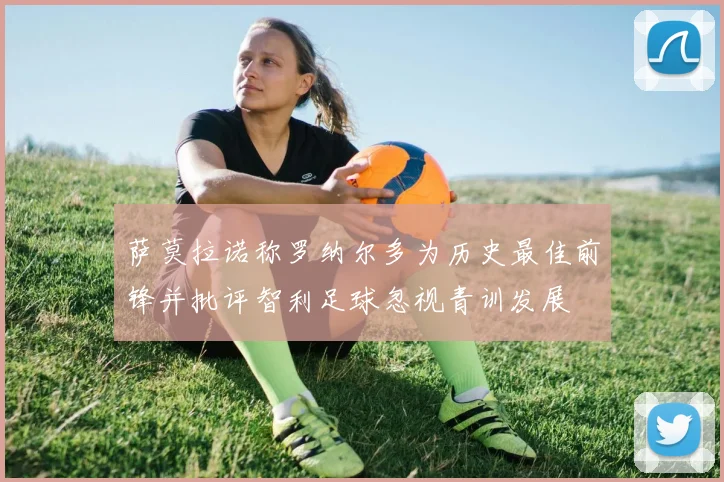 萨莫拉诺称罗纳尔多为历史最佳前锋并批评智利足球忽视青训发展