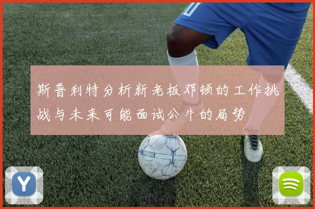 斯普利特分析新老板邓顿的工作挑战与未来可能面试公牛的局势